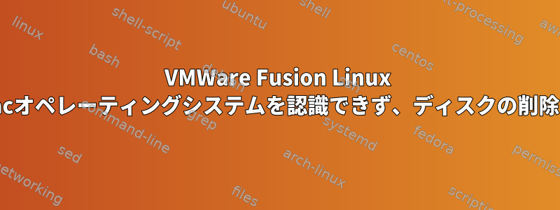 VMWare Fusion Linux UbuntuはMacオペレーティングシステムを認識できず、ディスクの削除が必要です。