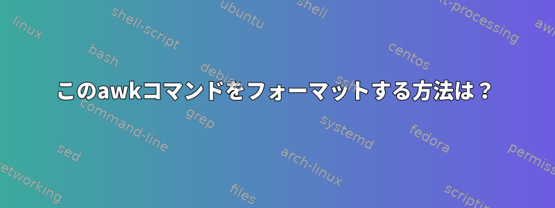 このawkコマンドをフォーマットする方法は？