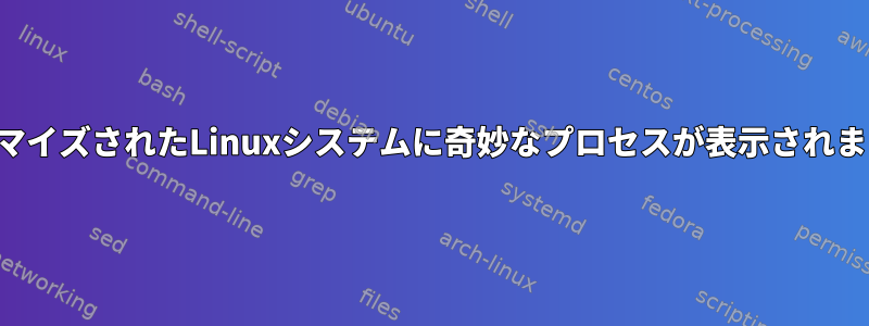 カスタマイズされたLinuxシステムに奇妙なプロセスが表示されますか？