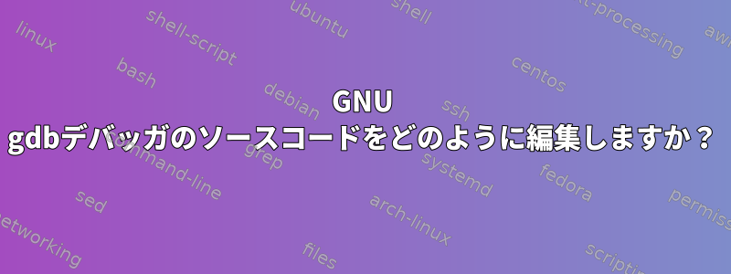 GNU gdbデバッガのソースコードをどのように編集しますか？