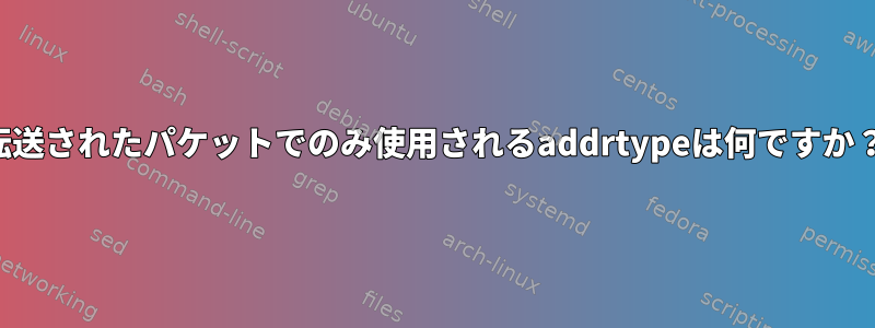 転送されたパケットでのみ使用されるaddrtypeは何ですか？