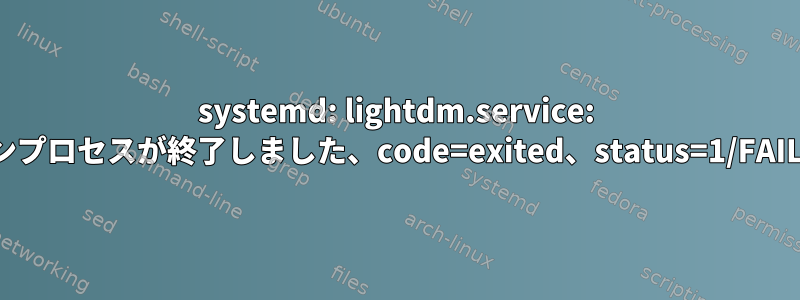 systemd: lightdm.service: メインプロセスが終了しました、code=exited、status=1/FAILURE