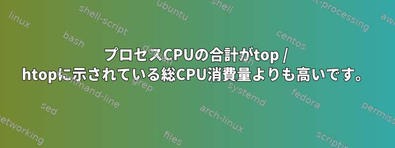 プロセスCPUの合計がtop / htopに示されている総CPU消費量よりも高いです。