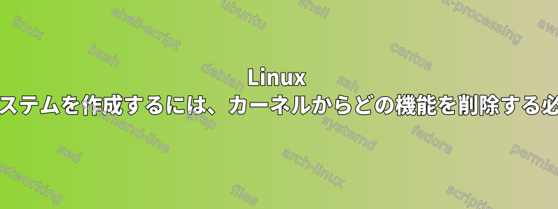 Linux RTリアルタイムシステムを作成するには、カーネルからどの機能を削除する必要がありますか？