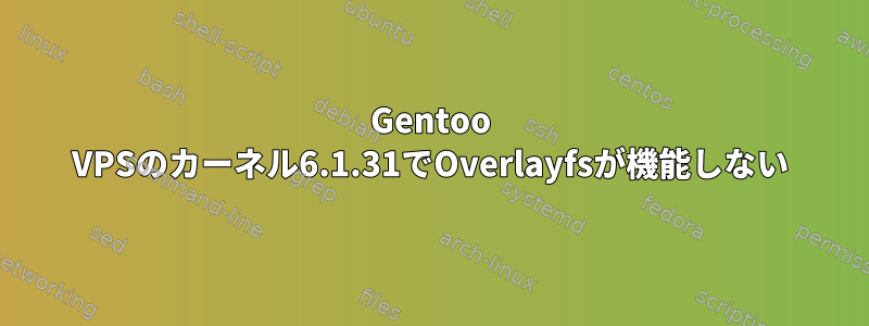 Gentoo VPSのカーネル6.1.31でOverlayfsが機能しない