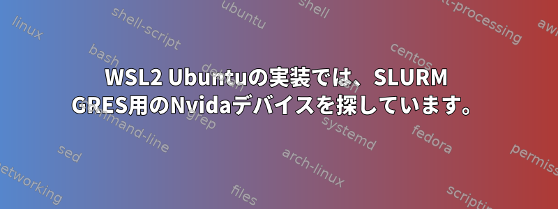 WSL2 Ubuntuの実装では、SLURM GRES用のNvidaデバイスを探しています。