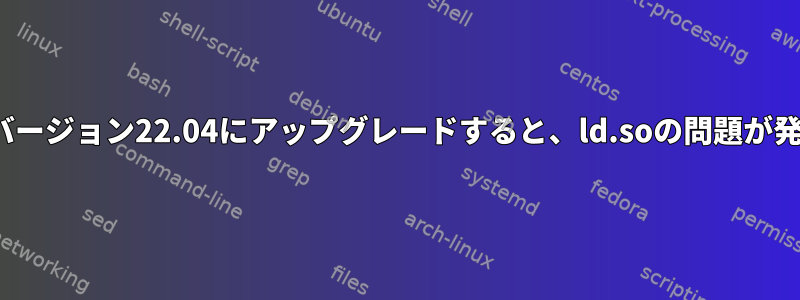 Ubuntuをバージョン22.04にアップグレードすると、ld.soの問題が発生します。