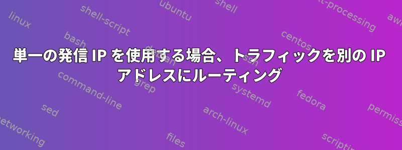 単一の発信 IP を使用する場合、トラフィックを別の IP アドレスにルーティング