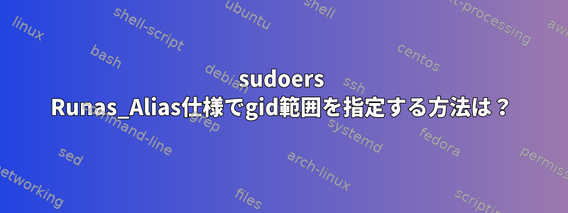 sudoers Runas_Alias仕様でgid範囲を指定する方法は？