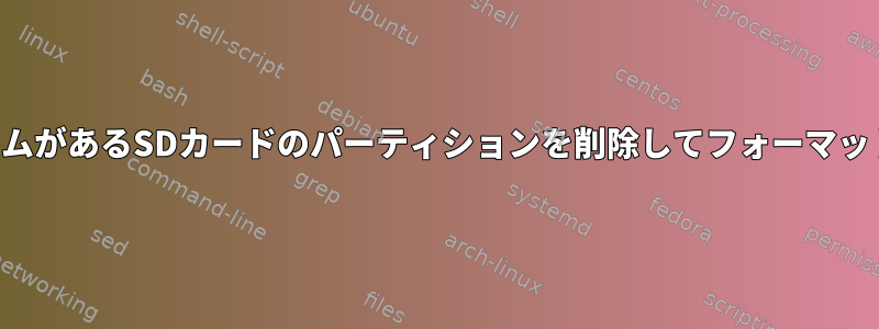 ファイルシステムがあるSDカードのパーティションを削除してフォーマットする方法は？