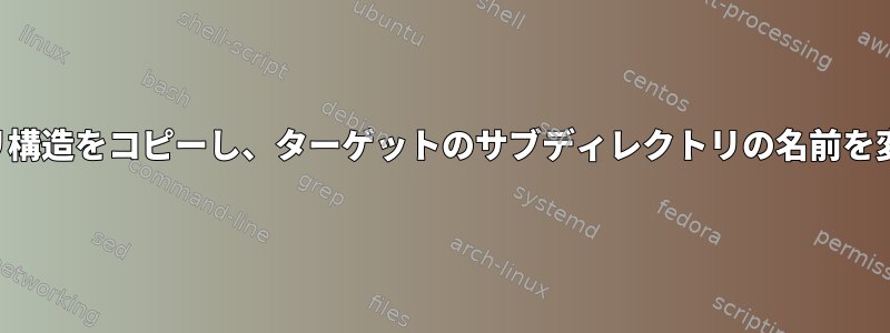 ディレクトリ構造をコピーし、ターゲットのサブディレクトリの名前を変更する方法