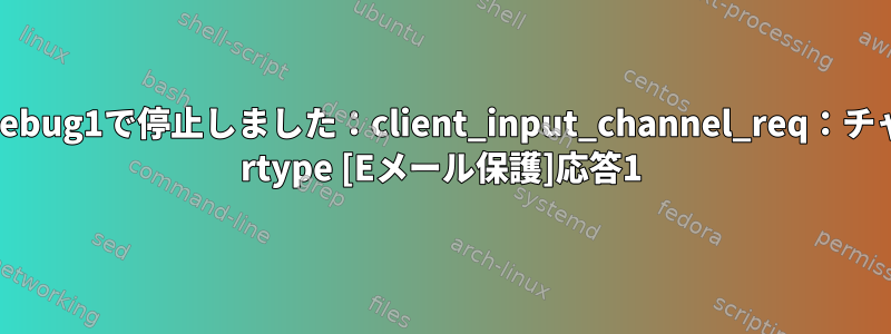 sshがdebug1で停止しました：client_input_channel_req：チャネル0 rtype [Eメール保護]応答1