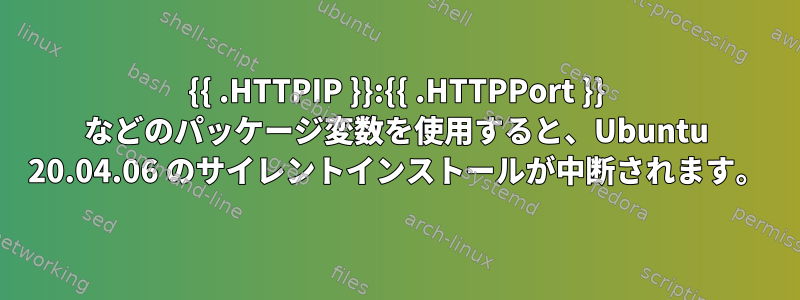 {{ .HTTPIP }}:{{ .HTTPPort }} などのパッケージ変数を使用すると、Ubuntu 20.04.06 のサイレントインストールが中断されます。