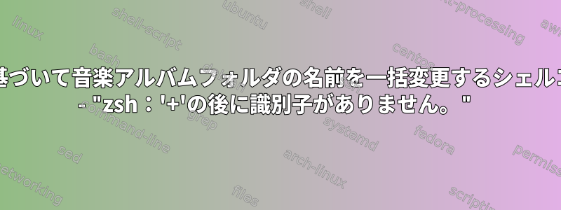 正規表現に基づいて音楽アルバムフォルダの名前を一括変更するシェルコードの1行 - "zsh：'+'の後に識別子がありません。"