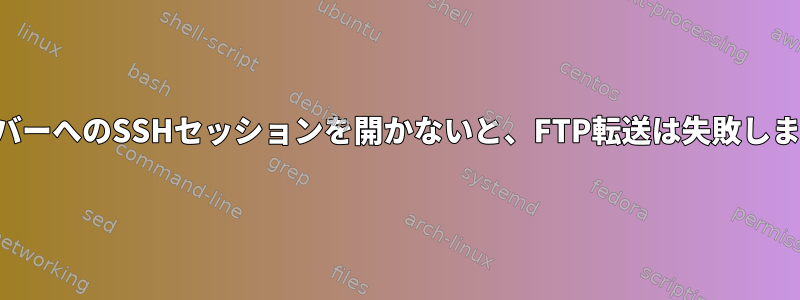 サーバーへのSSHセッションを開かないと、FTP転送は失敗します。