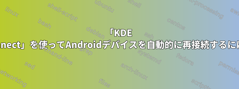 「KDE Con​​nect」を使ってAndroidデバイスを自動的に再接続するには？