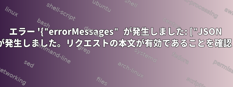 エラー '{"errorMessages" が発生しました: ["JSON の解析中にエラーが発生しました。リクエストの本文が有効であることを確認してください。"]}