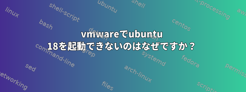 vmwareでubuntu 18を起動できないのはなぜですか？