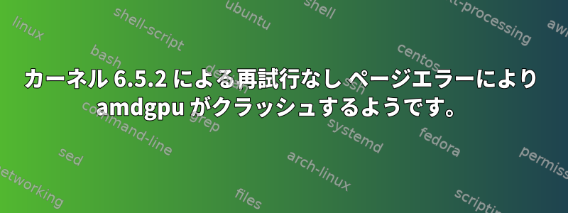 カーネル 6.5.2 による再試行なし ページエラーにより amdgpu がクラッシュするようです。