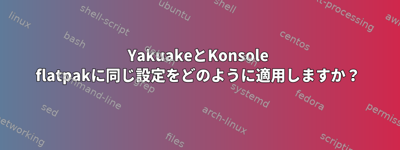 YakuakeとKonsole flatpakに同じ設定をどのように適用しますか？