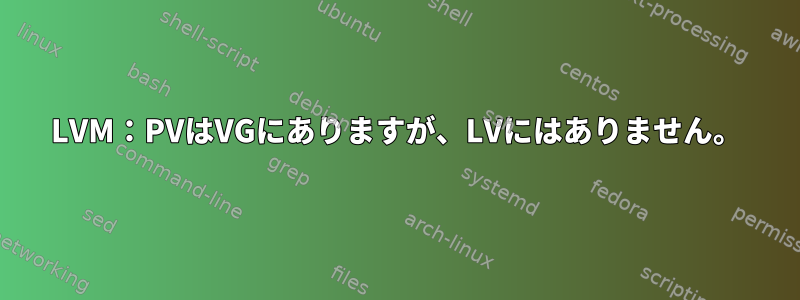 LVM：PVはVGにありますが、LVにはありません。