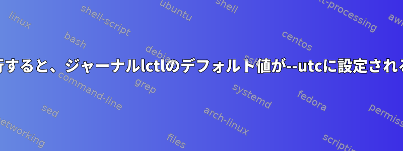 root権限なしで実行すると、ジャーナルlctlのデフォルト値が--utcに設定されるのはなぜですか？