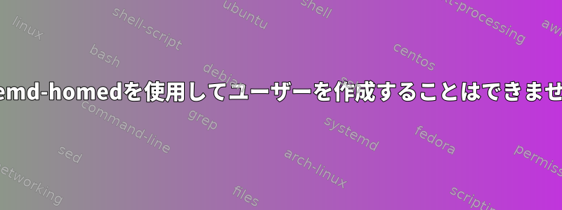 systemd-homedを使用してユーザーを作成することはできません。