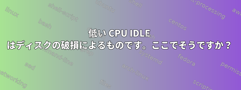 低い CPU IDLE はディスクの破損によるものです。ここでそうですか？