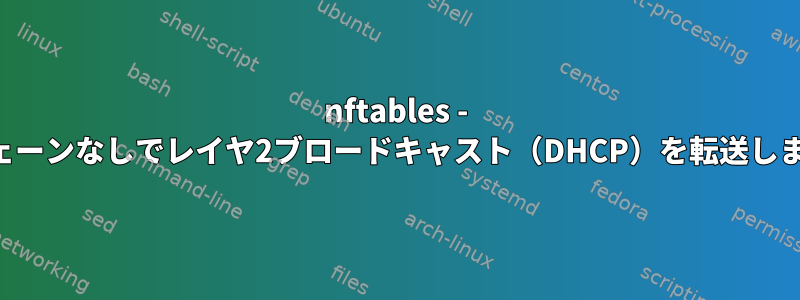 nftables - 受信チェーンなしでレイヤ2ブロードキャスト（DHCP）を転送しますか？