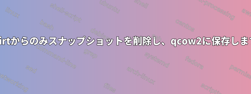 libvirtからのみスナップショットを削除し、qcow2に保存します。