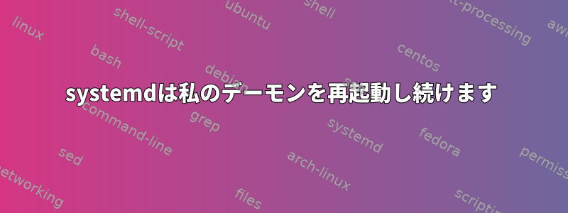 systemdは私のデーモンを再起動し続けます