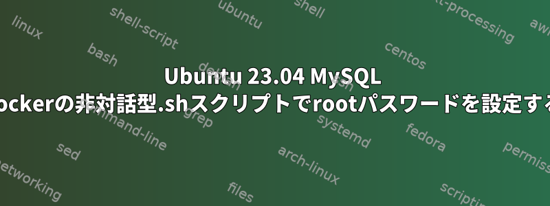 Ubuntu 23.04 MySQL dockerの非対話型.shスクリプトでrootパスワードを設定する