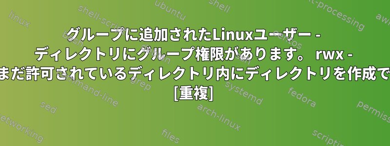 グループに追加されたLinuxユーザー - ディレクトリにグループ権限があります。 rwx - ユーザーはまだ許可されているディレクトリ内にディレクトリを作成できません。 [重複]