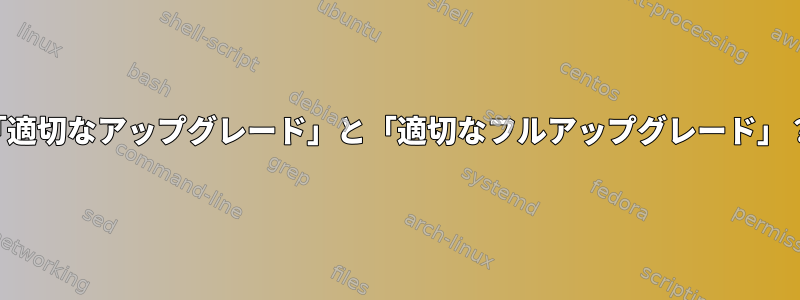 「適切なアップグレード」と「適切なフルアップグレード」？