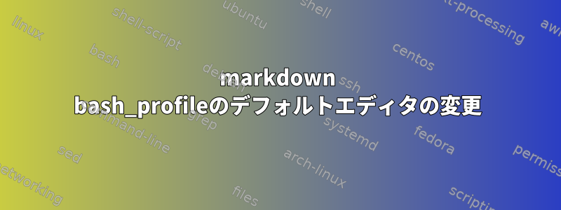 markdown bash_profileのデフォルトエディタの変更