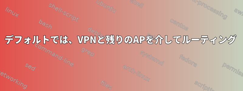 デフォルトでは、VPNと残りのAPを介してルーティング