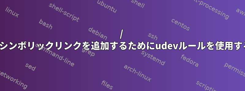 / devディレクトリにシンボリックリンクを追加するためにudevルールを使用するのはなぜですか？