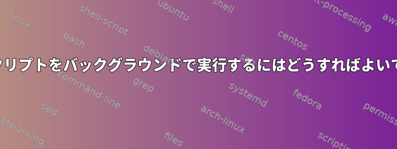 このスクリプトをバックグラウンドで実行するにはどうすればよいですか？