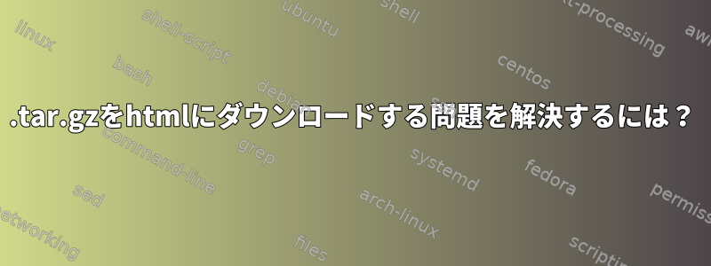 .tar.gzをhtmlにダウンロードする問題を解決するには？