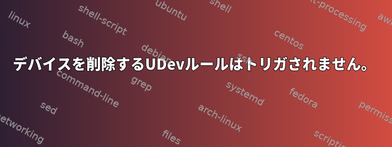 デバイスを削除するUDevルールはトリガされません。