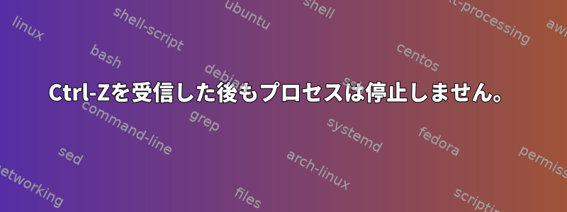 Ctrl-Zを受信した後もプロセスは停止しません。