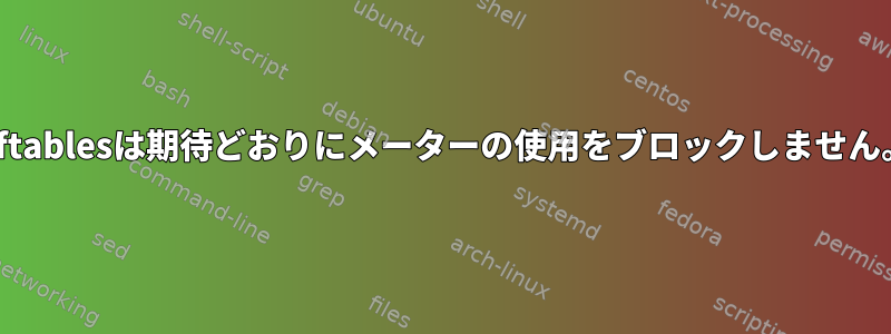 Nftablesは期待どおりにメーターの使用をブロックしません。