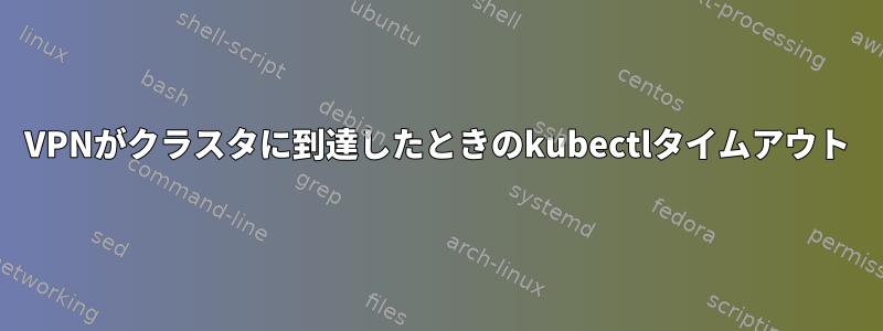 VPNがクラスタに到達したときのkubectlタイムアウト