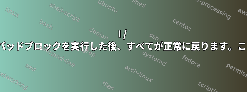 I / Oエラーが発生しましたが、バッドブロックを実行した後、すべてが正常に戻ります。これはどのように可能ですか？