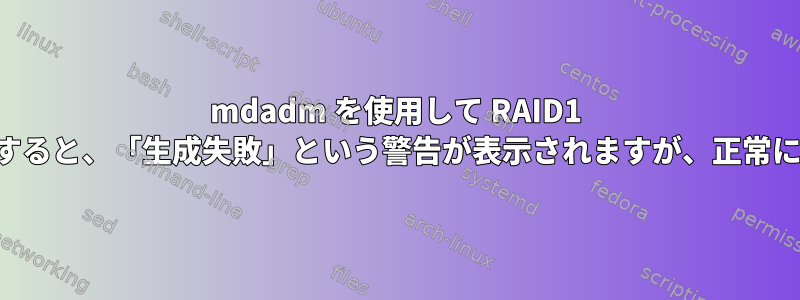 mdadm を使用して RAID1 ミラーを作成すると、「生成失敗」という警告が表示されますが、正常に完了します。