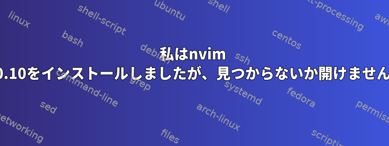 私はnvim 0.10をインストールしましたが、見つからないか開けません