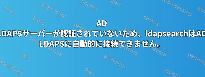 AD LDAPSサーバーが認証されていないため、ldapsearchはAD LDAPSに自動的に接続できません。