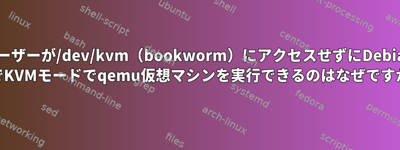 ユーザーが/dev/kvm（bookworm）にアクセスせずにDebian 12でKVMモードでqemu仮想マシンを実行できるのはなぜですか？