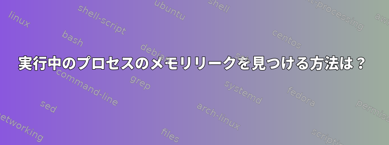 実行中のプロセスのメモリリークを見つける方法は？