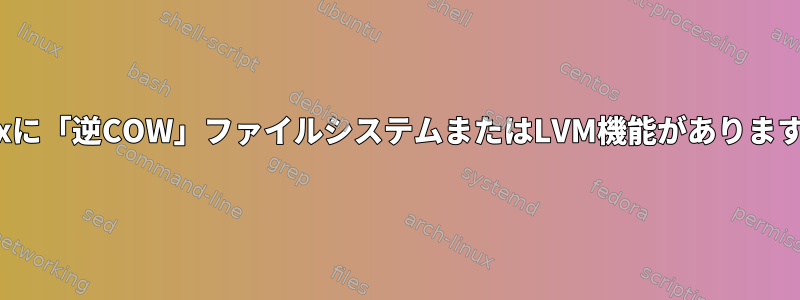 Linuxに「逆COW」ファイルシステムまたはLVM機能がありますか？